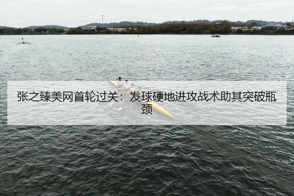 张之臻美网首轮过关：发球硬地进攻战术助其突破瓶颈